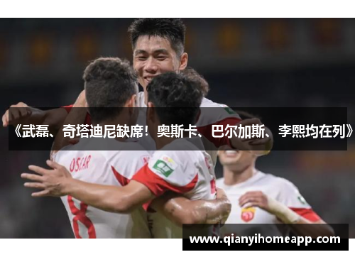 《武磊、奇塔迪尼缺席！奥斯卡、巴尔加斯、李熙均在列》