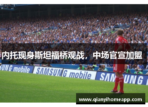 内托现身斯坦福桥观战，中场官宣加盟  