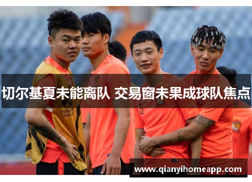 切尔基夏未能离队 交易窗未果成球队焦点