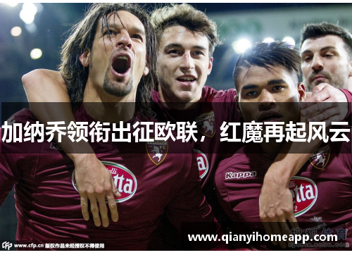 加纳乔领衔出征欧联，红魔再起风云