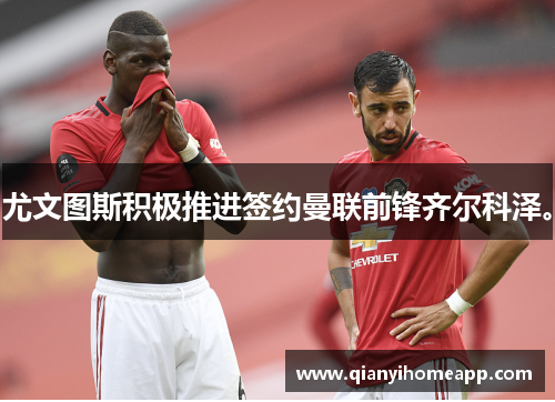 尤文图斯积极推进签约曼联前锋齐尔科泽。