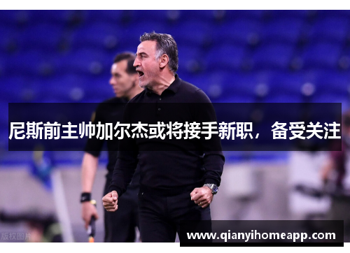 尼斯前主帅加尔杰或将接手新职，备受关注